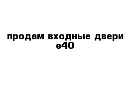 продам входные двери е40 